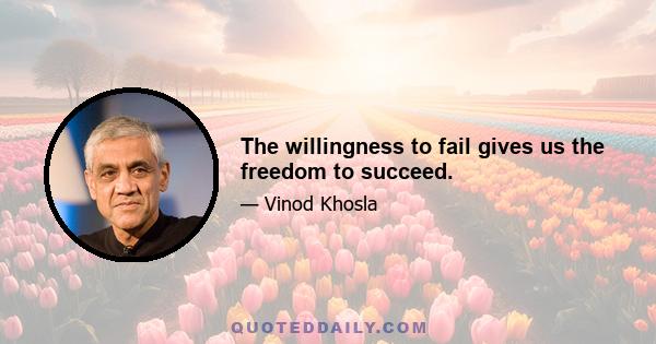 The willingness to fail gives us the freedom to succeed.