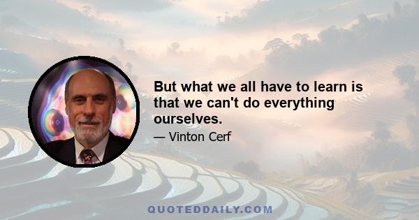 But what we all have to learn is that we can't do everything ourselves.