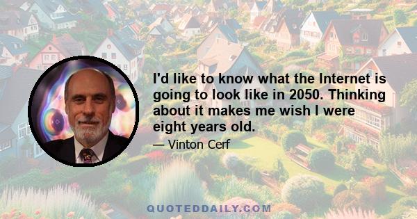 I'd like to know what the Internet is going to look like in 2050. Thinking about it makes me wish I were eight years old.