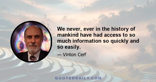 We never, ever in the history of mankind have had access to so much information so quickly and so easily.