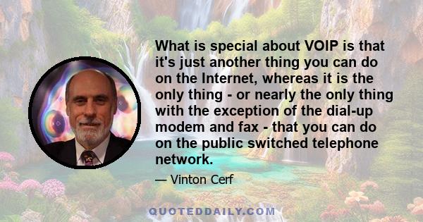 What is special about VOIP is that it's just another thing you can do on the Internet, whereas it is the only thing - or nearly the only thing with the exception of the dial-up modem and fax - that you can do on the