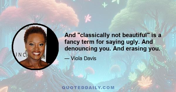 And classically not beautiful is a fancy term for saying ugly. And denouncing you. And erasing you.