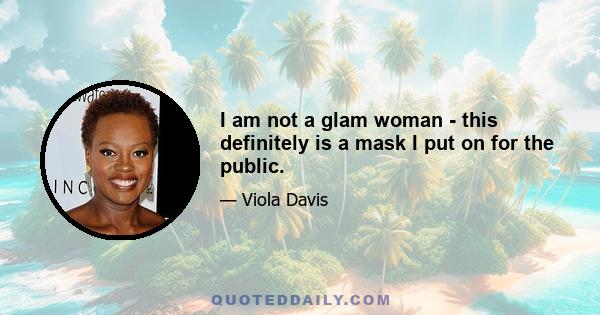 I am not a glam woman - this definitely is a mask I put on for the public.