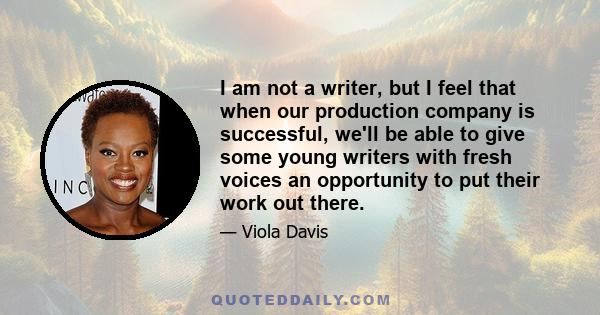 I am not a writer, but I feel that when our production company is successful, we'll be able to give some young writers with fresh voices an opportunity to put their work out there.