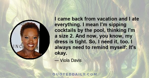 I came back from vacation and I ate everything. I mean I'm sipping cocktails by the pool, thinking I'm a size 2. And now, you know, my dress is tight. So, I need it, too. I always need to remind myself: It's okay.