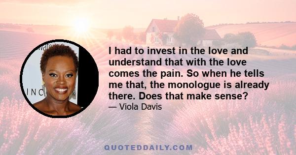 I had to invest in the love and understand that with the love comes the pain. So when he tells me that, the monologue is already there. Does that make sense?