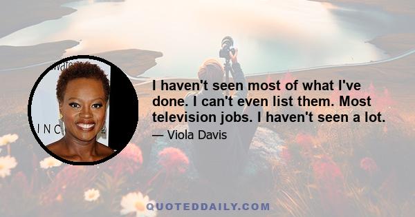 I haven't seen most of what I've done. I can't even list them. Most television jobs. I haven't seen a lot.