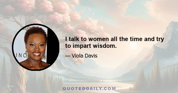 I talk to women all the time and try to impart wisdom.