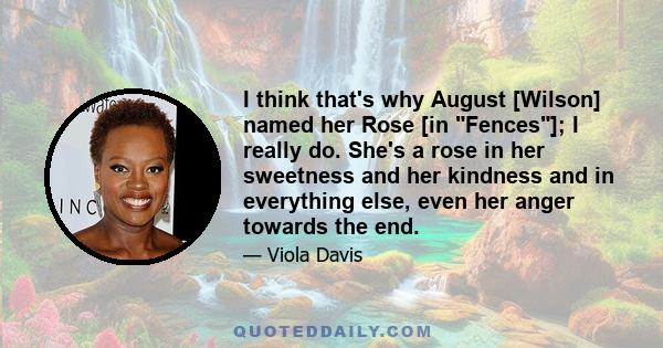 I think that's why August [Wilson] named her Rose [in Fences]; I really do. She's a rose in her sweetness and her kindness and in everything else, even her anger towards the end.