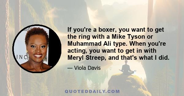 If you're a boxer, you want to get the ring with a Mike Tyson or Muhammad Ali type. When you're acting, you want to get in with Meryl Streep, and that's what I did.