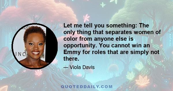 Let me tell you something: The only thing that separates women of color from anyone else is opportunity. You cannot win an Emmy for roles that are simply not there.