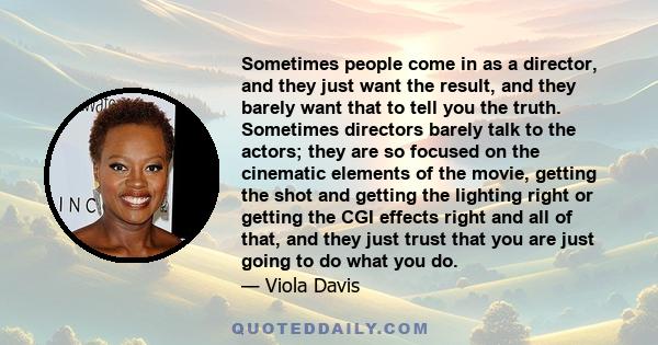 Sometimes people come in as a director, and they just want the result, and they barely want that to tell you the truth. Sometimes directors barely talk to the actors; they are so focused on the cinematic elements of the 