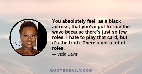 You absolutely feel, as a black actress, that you've got to ride the wave because there's just so few roles. I hate to play that card, but it's the truth. There's not a lot of roles.