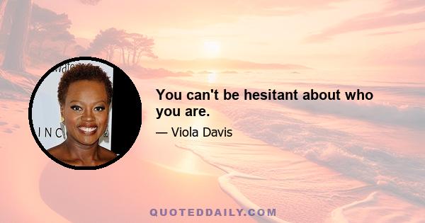You can't be hesitant about who you are.