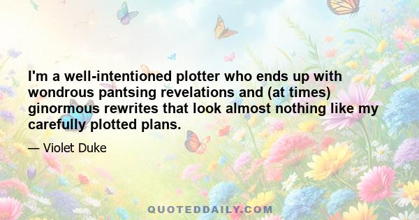 I'm a well-intentioned plotter who ends up with wondrous pantsing revelations and (at times) ginormous rewrites that look almost nothing like my carefully plotted plans.