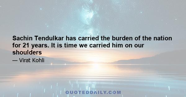 Sachin Tendulkar has carried the burden of the nation for 21 years. It is time we carried him on our shoulders