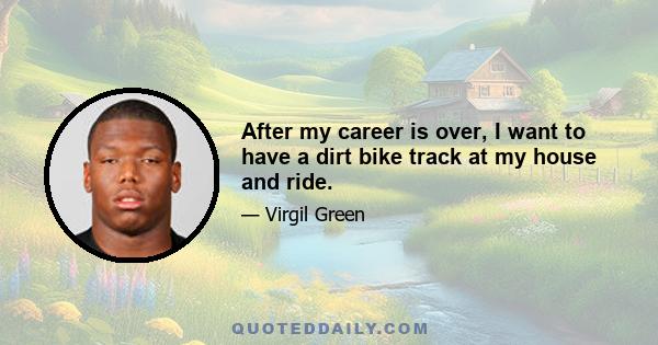After my career is over, I want to have a dirt bike track at my house and ride.