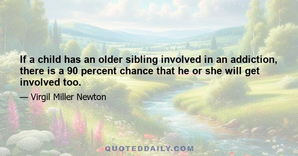 If a child has an older sibling involved in an addiction, there is a 90 percent chance that he or she will get involved too.