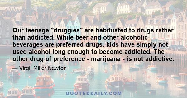 Our teenage druggies are habituated to drugs rather than addicted. While beer and other alcoholic beverages are preferred drugs, kids have simply not used alcohol long enough to become addicted. The other drug of