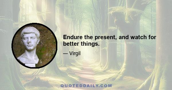 Endure the present, and watch for better things.