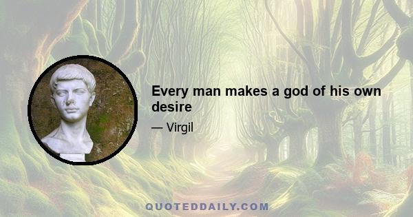 Every man makes a god of his own desire