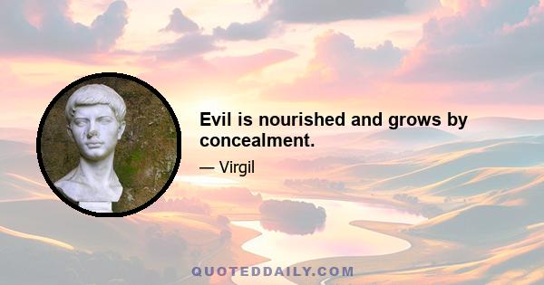 Evil is nourished and grows by concealment.