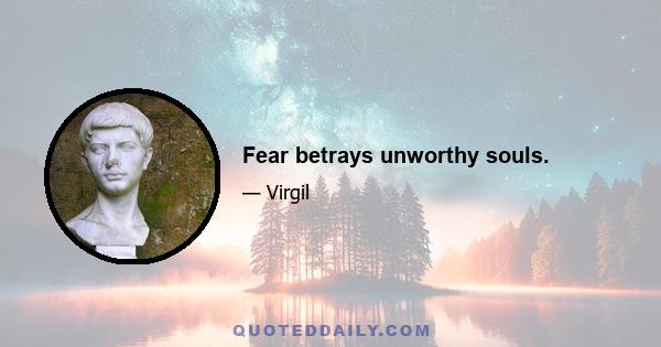 Fear betrays unworthy souls.