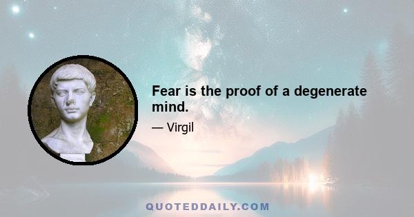 Fear is the proof of a degenerate mind.