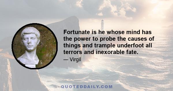 Fortunate is he whose mind has the power to probe the causes of things and trample underfoot all terrors and inexorable fate.