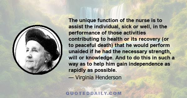 The unique function of the nurse is to assist the individual, sick or well, in the performance of those activities contributing to health or its recovery (or to peaceful death) that he would perform unaided if he had