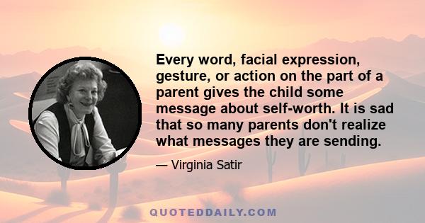 Every word, facial expression, gesture, or action on the part of a parent gives the child some message about self-worth. It is sad that so many parents don't realize what messages they are sending.