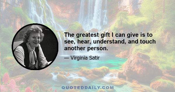 The greatest gift I can give is to see, hear, understand, and touch another person.