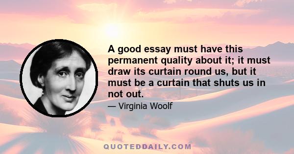 A good essay must have this permanent quality about it; it must draw its curtain round us, but it must be a curtain that shuts us in not out.