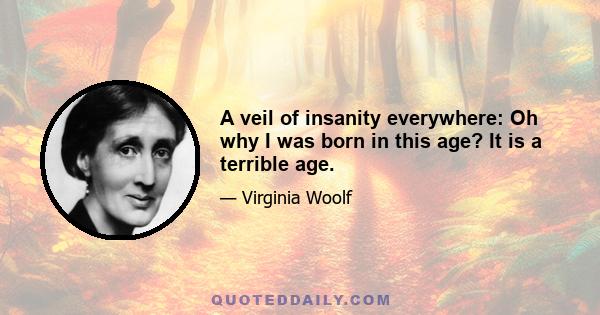 A veil of insanity everywhere: Oh why I was born in this age? It is a terrible age.