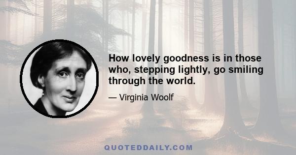 How lovely goodness is in those who, stepping lightly, go smiling through the world.