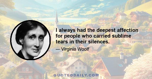 I always had the deepest affection for people who carried sublime tears in their silences.