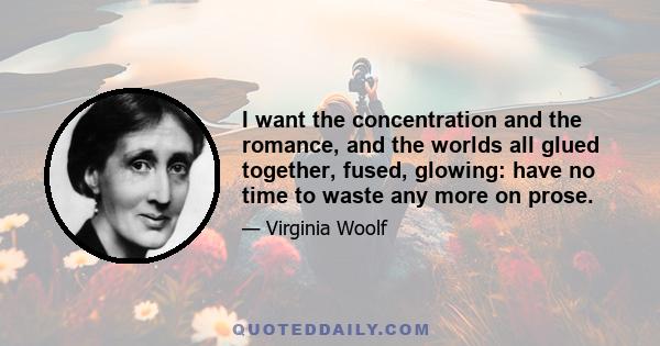 I want the concentration and the romance, and the worlds all glued together, fused, glowing: have no time to waste any more on prose.