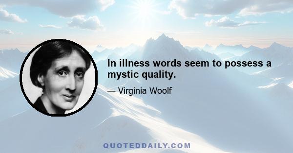 In illness words seem to possess a mystic quality.