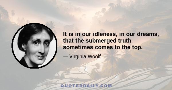 It is in our idleness, in our dreams, that the submerged truth sometimes comes to the top.