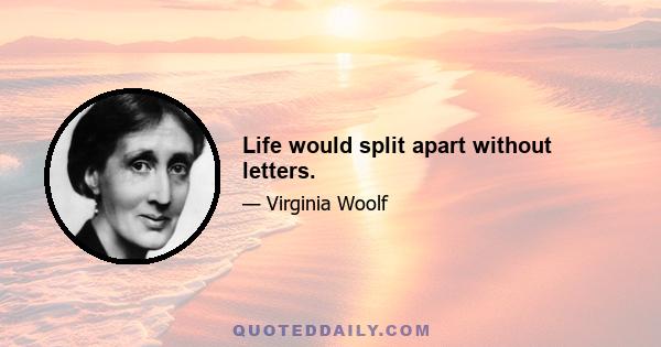 Life would split apart without letters.