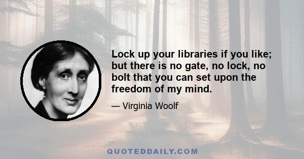 Lock up your libraries if you like; but there is no gate, no lock, no bolt that you can set upon the freedom of my mind.