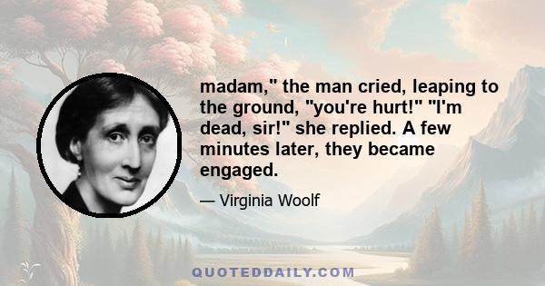 madam, the man cried, leaping to the ground, you're hurt! I'm dead, sir! she replied. A few minutes later, they became engaged.