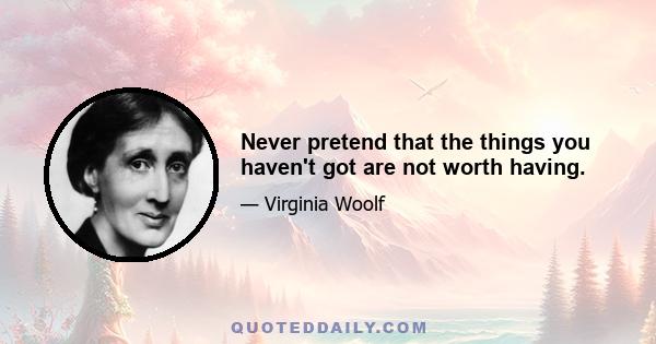 Never pretend that the things you haven't got are not worth having.