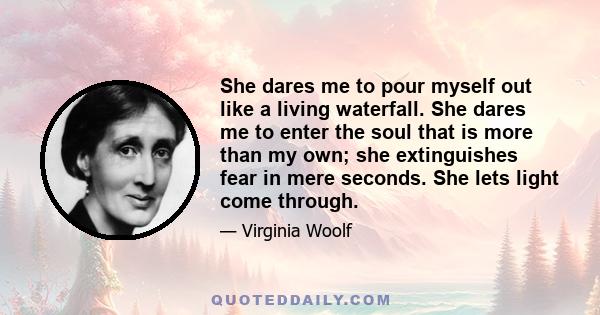 She dares me to pour myself out like a living waterfall. She dares me to enter the soul that is more than my own; she extinguishes fear in mere seconds. She lets light come through.