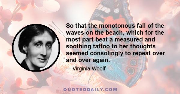 So that the monotonous fall of the waves on the beach, which for the most part beat a measured and soothing tattoo to her thoughts seemed consolingly to repeat over and over again.