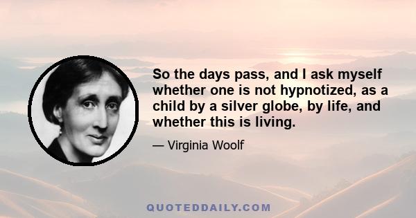 So the days pass, and I ask myself whether one is not hypnotized, as a child by a silver globe, by life, and whether this is living.