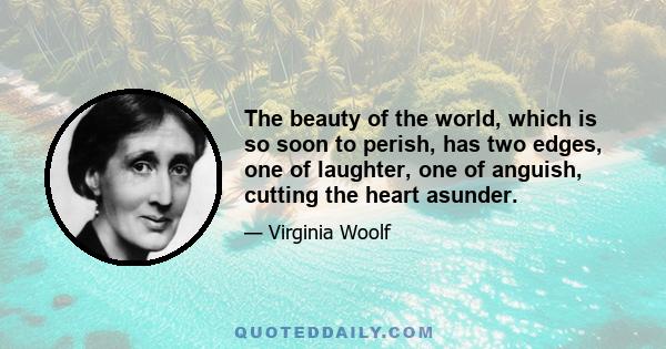 The beauty of the world, which is so soon to perish, has two edges, one of laughter, one of anguish, cutting the heart asunder.