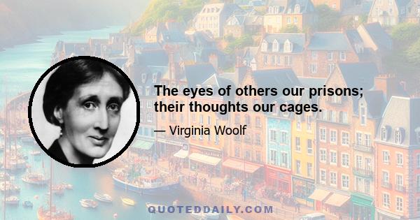 The eyes of others our prisons; their thoughts our cages.