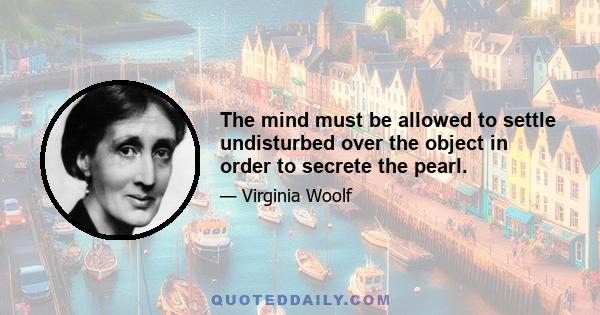 The mind must be allowed to settle undisturbed over the object in order to secrete the pearl.