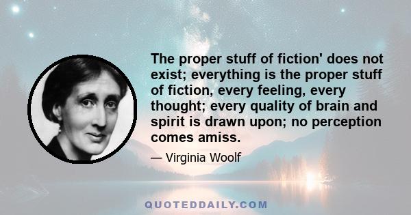 The proper stuff of fiction' does not exist; everything is the proper stuff of fiction, every feeling, every thought; every quality of brain and spirit is drawn upon; no perception comes amiss.